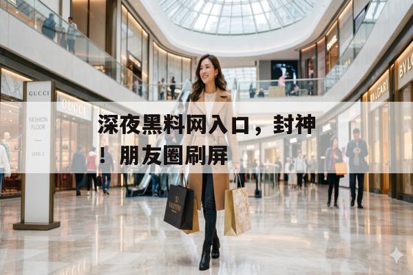 深夜黑料网入口，封神！朋友圈刷屏