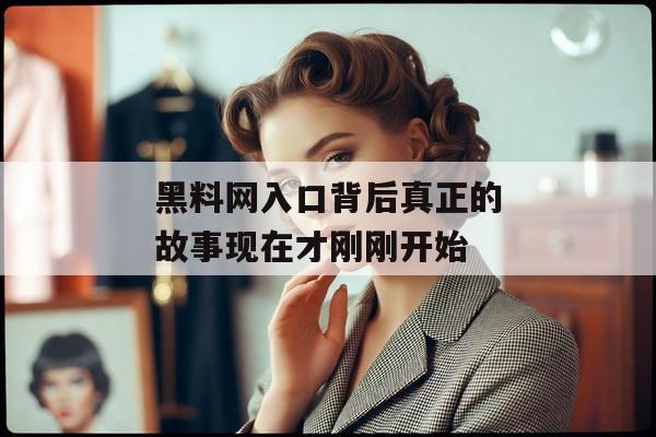 黑料网入口背后真正的故事现在才刚刚开始