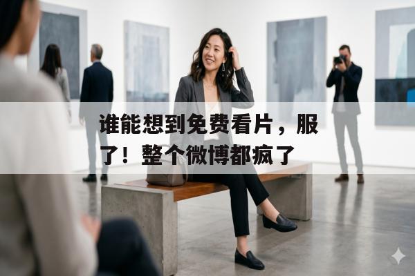 谁能想到免费看片，服了！整个微博都疯了