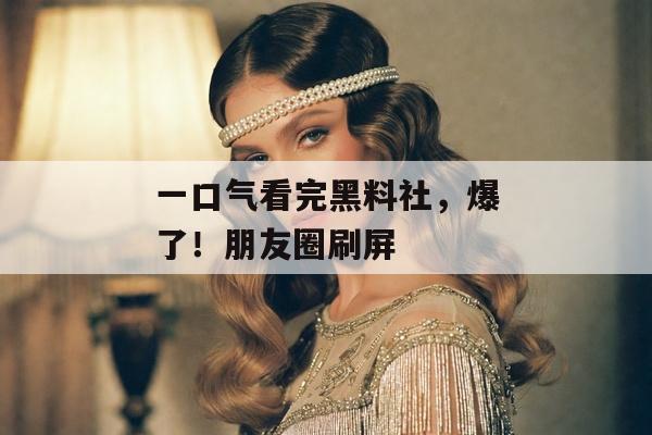 一口气看完黑料社，爆了！朋友圈刷屏