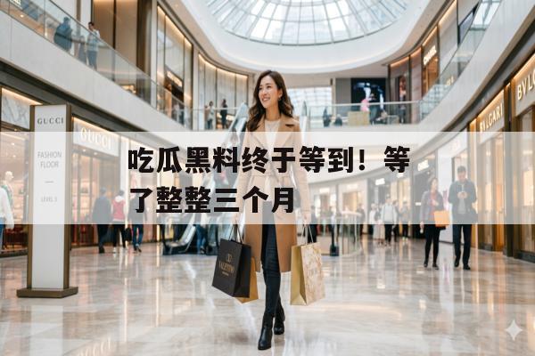 吃瓜黑料终于等到！等了整整三个月