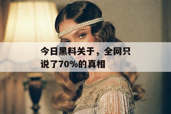 今日黑料关于，全网只说了70%的真相