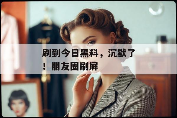 刷到今日黑料，沉默了！朋友圈刷屏
