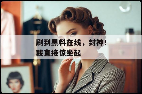 刷到黑料在线，封神！我直接惊坐起