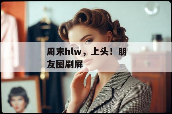 周末hlw，上头！朋友圈刷屏