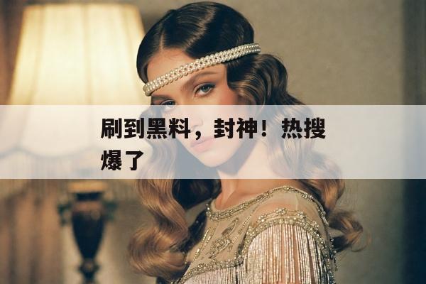 刷到黑料，封神！热搜爆了