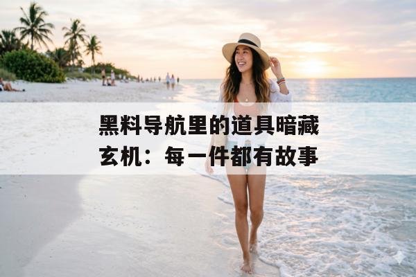 黑料导航里的道具暗藏玄机：每一件都有故事