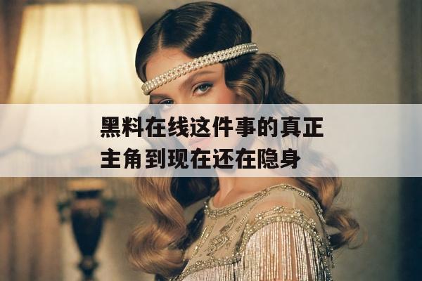 黑料在线这件事的真正主角到现在还在隐身
